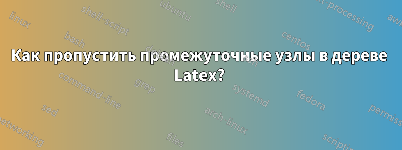 Как пропустить промежуточные узлы в дереве Latex?
