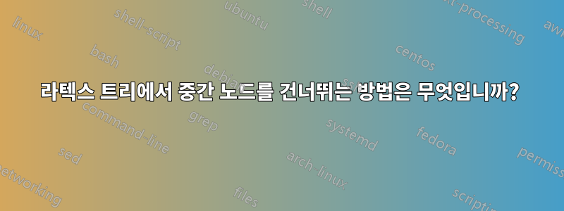 라텍스 트리에서 중간 노드를 건너뛰는 방법은 무엇입니까?