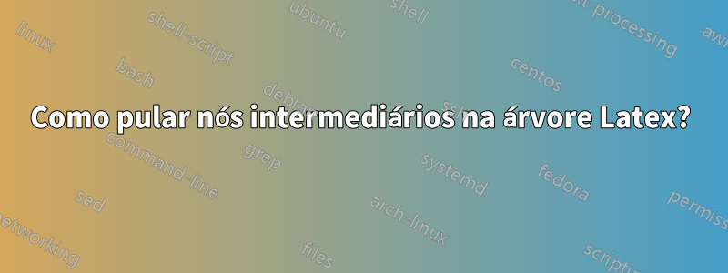 Como pular nós intermediários na árvore Latex?