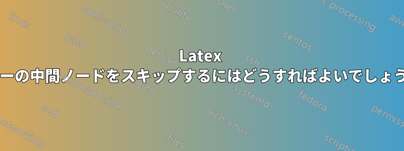Latex ツリーの中間ノードをスキップするにはどうすればよいでしょうか?