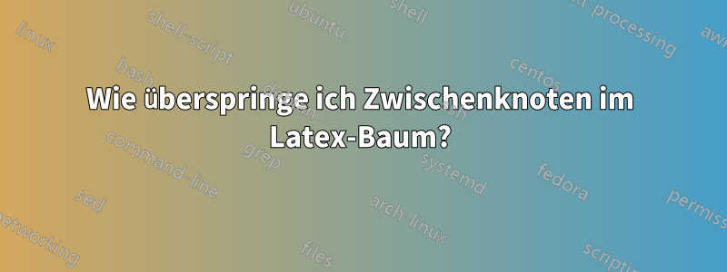 Wie überspringe ich Zwischenknoten im Latex-Baum?