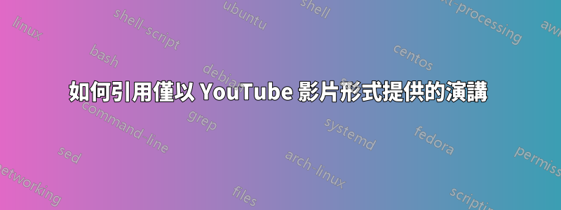 如何引用僅以 YouTube 影片形式提供的演講