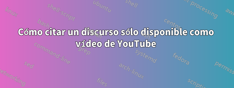 Cómo citar un discurso sólo disponible como vídeo de YouTube