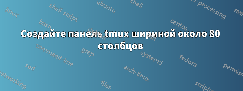 Создайте панель tmux шириной около 80 столбцов