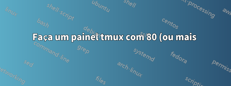 Faça um painel tmux com 80 (ou mais) colunas de largura