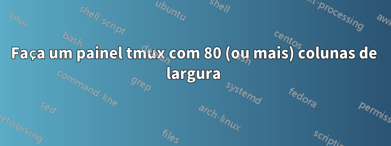 Faça um painel tmux com 80 (ou mais) colunas de largura