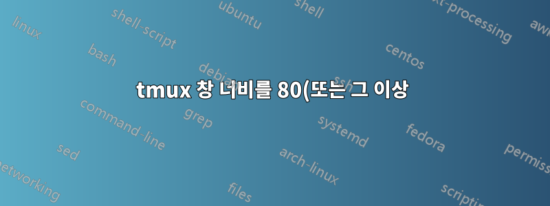 tmux 창 너비를 80(또는 그 이상) 열로 만듭니다.