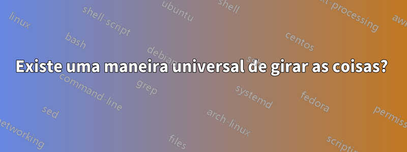 Existe uma maneira universal de girar as coisas?