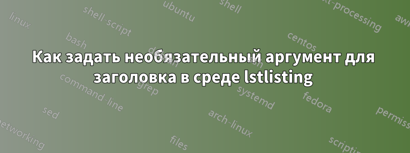Как задать необязательный аргумент для заголовка в среде lstlisting