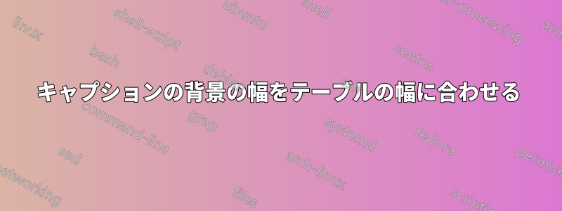 キャプションの背景の幅をテーブルの幅に合わせる