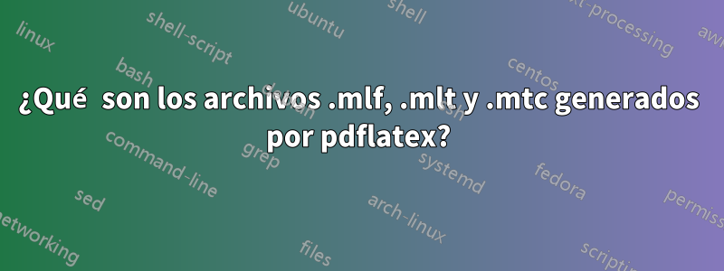 ¿Qué son los archivos .mlf, .mlt y .mtc generados por pdflatex?