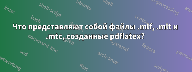 Что представляют собой файлы .mlf, .mlt и .mtc, созданные pdflatex?