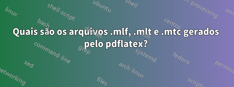 Quais são os arquivos .mlf, .mlt e ​​.mtc gerados pelo pdflatex?