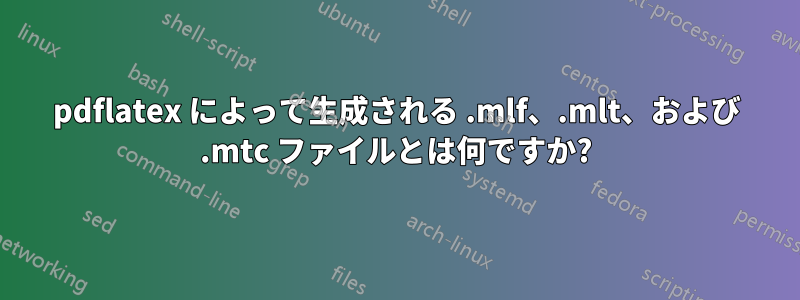pdflatex によって生成される .mlf、.mlt、および .mtc ファイルとは何ですか?