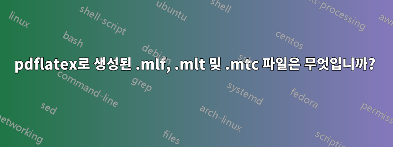 pdflatex로 생성된 .mlf, .mlt 및 .mtc 파일은 무엇입니까?