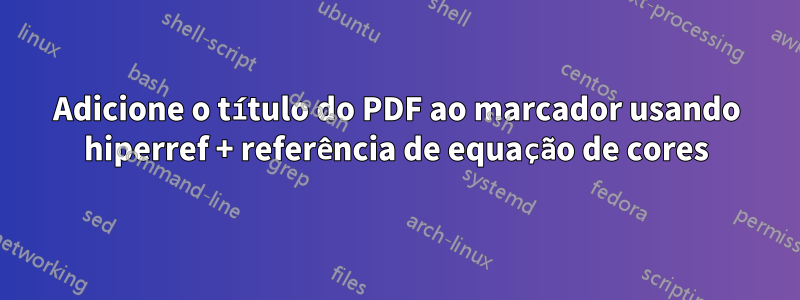 Adicione o título do PDF ao marcador usando hiperref + referência de equação de cores