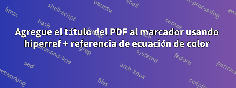 Agregue el título del PDF al marcador usando hiperref + referencia de ecuación de color