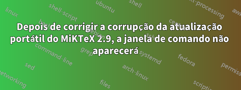 Depois de corrigir a corrupção da atualização portátil do MiKTeX 2.9, a janela de comando não aparecerá 
