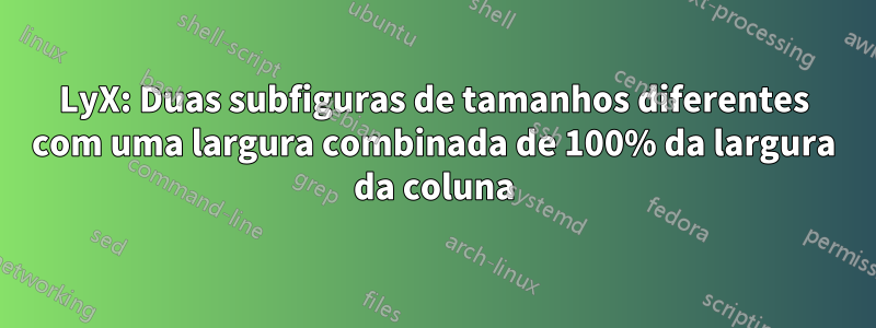 LyX: Duas subfiguras de tamanhos diferentes com uma largura combinada de 100% da largura da coluna