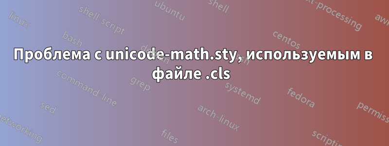 Проблема с unicode-math.sty, используемым в файле .cls 
