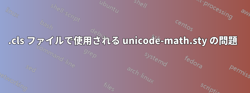 .cls ファイルで使用される unicode-math.sty の問題 