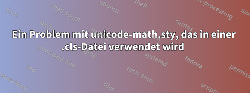 Ein Problem mit unicode-math.sty, das in einer .cls-Datei verwendet wird 