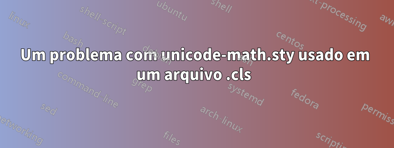 Um problema com unicode-math.sty usado em um arquivo .cls 