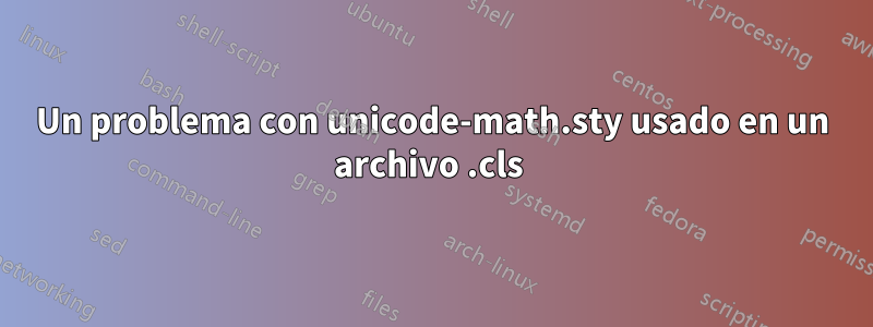 Un problema con unicode-math.sty usado en un archivo .cls 