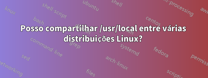 Posso compartilhar /usr/local entre várias distribuições Linux?