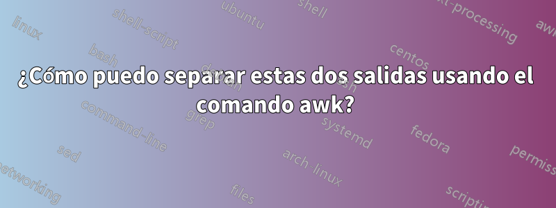 ¿Cómo puedo separar estas dos salidas usando el comando awk?