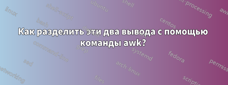 Как разделить эти два вывода с помощью команды awk?