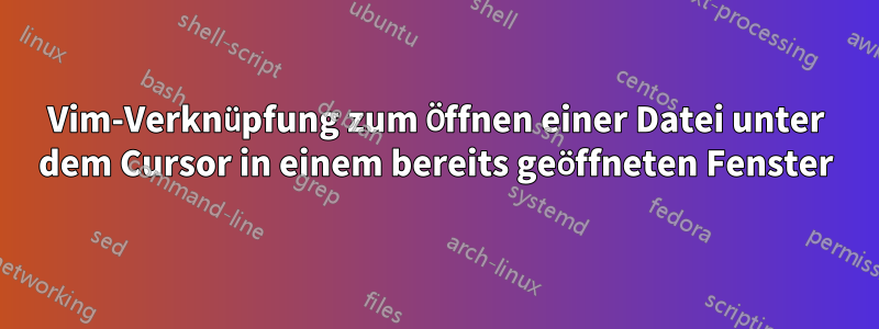 Vim-Verknüpfung zum Öffnen einer Datei unter dem Cursor in einem bereits geöffneten Fenster