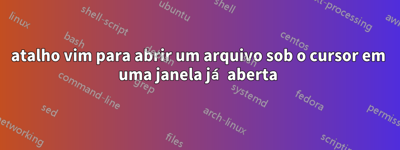 atalho vim para abrir um arquivo sob o cursor em uma janela já aberta