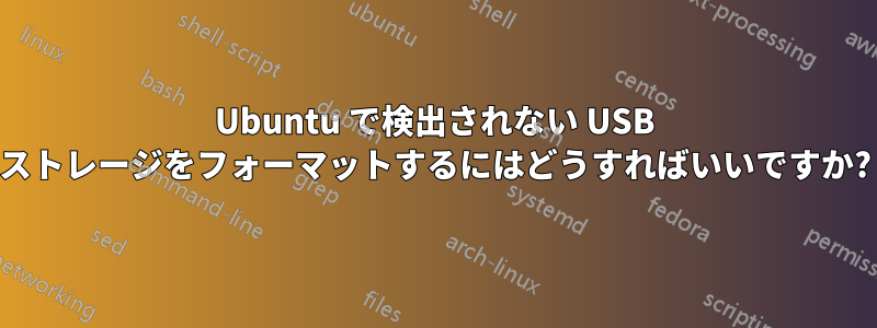 Ubuntu で検出されない USB ストレージをフォーマットするにはどうすればいいですか?