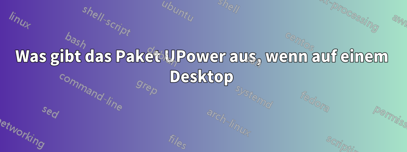 Was gibt das Paket UPower aus, wenn auf einem Desktop