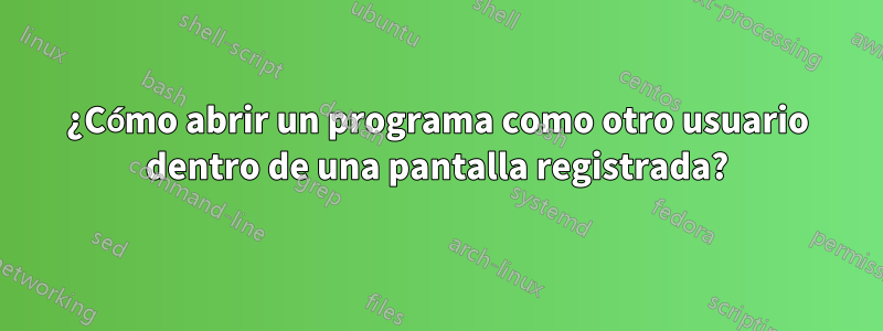 ¿Cómo abrir un programa como otro usuario dentro de una pantalla registrada?