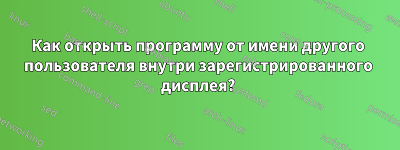 Как открыть программу от имени другого пользователя внутри зарегистрированного дисплея?