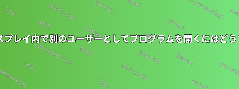 ログインしたディスプレイ内で別のユーザーとしてプログラムを開くにはどうすればいいですか?