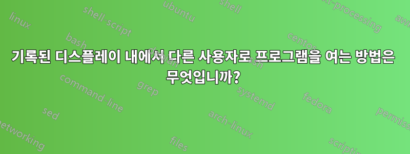 기록된 디스플레이 내에서 다른 사용자로 프로그램을 여는 방법은 무엇입니까?