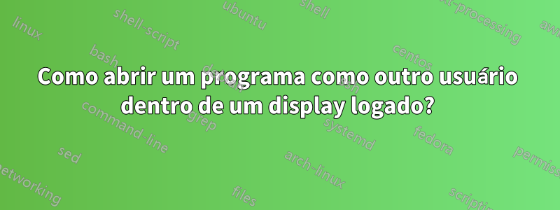 Como abrir um programa como outro usuário dentro de um display logado?