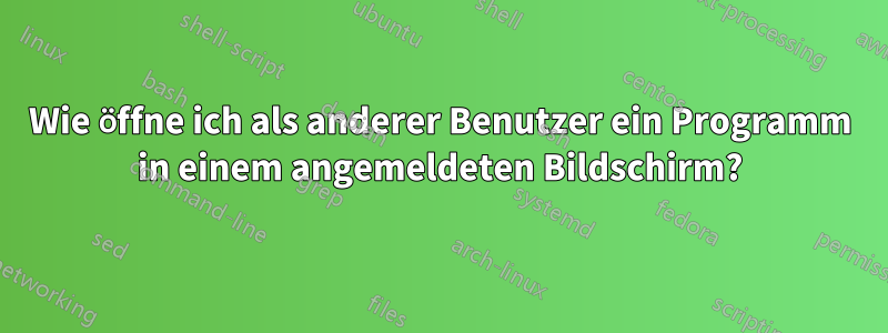 Wie öffne ich als anderer Benutzer ein Programm in einem angemeldeten Bildschirm?