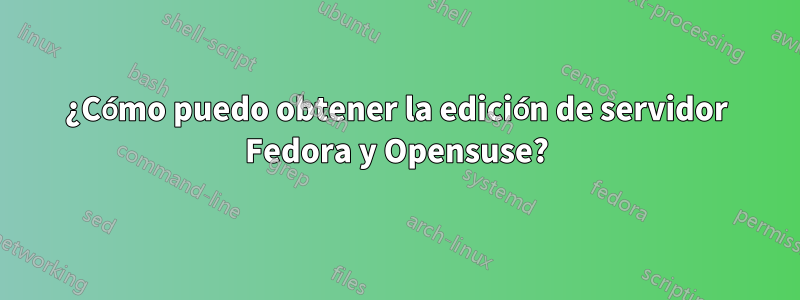 ¿Cómo puedo obtener la edición de servidor Fedora y Opensuse?