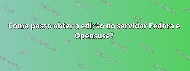 Como posso obter a edição do servidor Fedora e Opensuse?