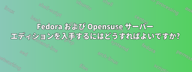 Fedora および Opensuse サーバー エディションを入手するにはどうすればよいですか?