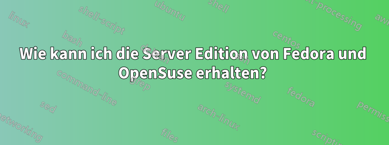 Wie kann ich die Server Edition von Fedora und OpenSuse erhalten?