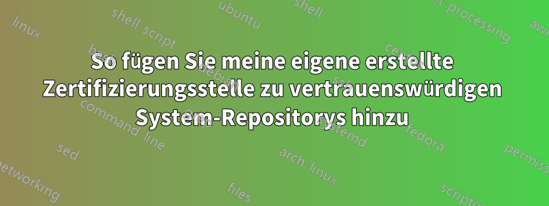 So fügen Sie meine eigene erstellte Zertifizierungsstelle zu vertrauenswürdigen System-Repositorys hinzu