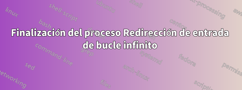 Finalización del proceso Redirección de entrada de bucle infinito