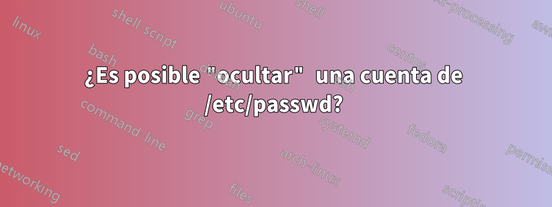 ¿Es posible "ocultar" una cuenta de /etc/passwd?