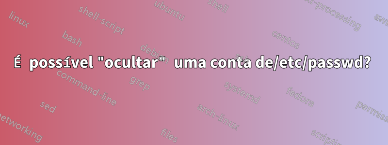 É possível "ocultar" uma conta de/etc/passwd?