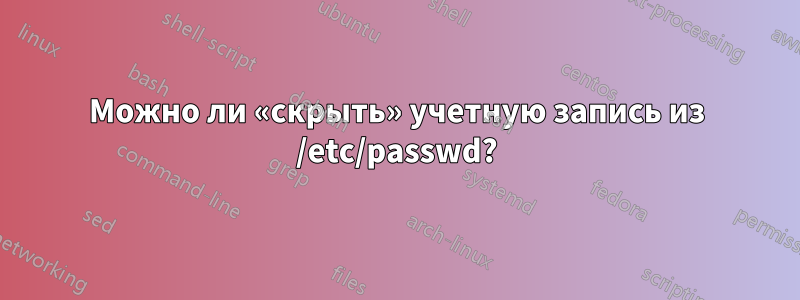 Можно ли «скрыть» учетную запись из /etc/passwd?